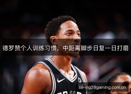 德罗赞个人训练习惯,中距离脚步日复一日打磨 德罗赞个人训练习惯,中距离脚步日复一日打磨
