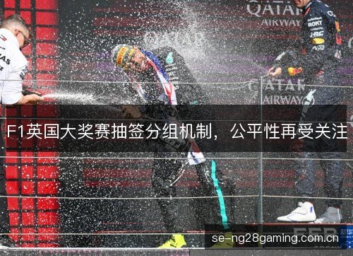 F1英国大奖赛抽签分组机制,公平性再受关注 F1英国大奖赛抽签分组机制,公平性再受关注