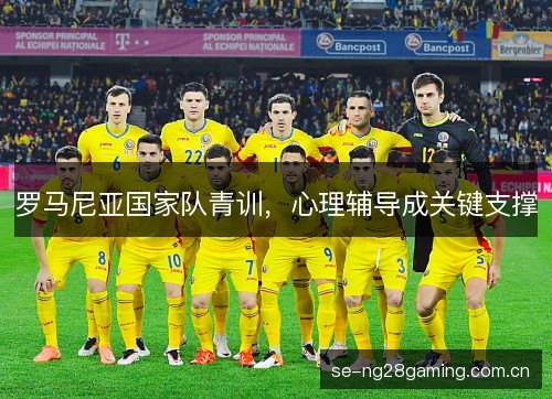 罗马尼亚国家队青训，心理辅导成关键支撑